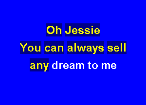 Oh Jessie
You can always sell

any dream to me