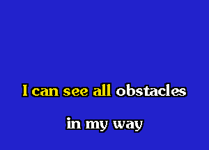 I can see all obstacles

in my way