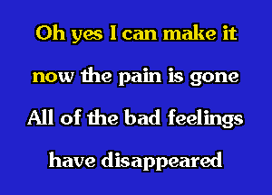 Oh yes I can make it
now the pain is gone
All of the bad feelings

have disappeared