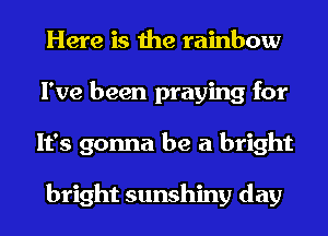 Here is the rainbow
I've been praying for
It's gonna be a bright

bright sunshiny day