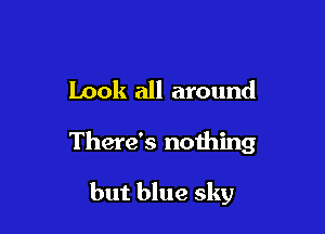 Look all around

There's nothing

but blue sky