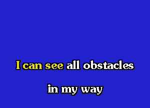 I can see all obstacles

in my way