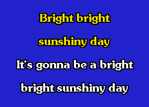 Bright bright
sunshiny day
It's gonna be a bright

bright sunshiny day