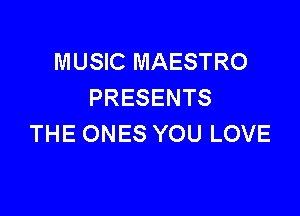 MUSIC MAESTRO
PRESENTS

THE ONES YOU LOVE