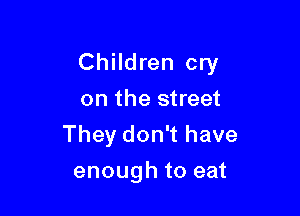 Children cry

on the street
They don't have
enough to eat