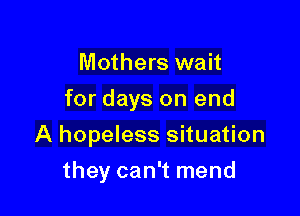 Mothers wait

for days on end

A hopeless situation
they can't mend