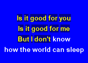 Is it good for you
Is it good for me
But I don't know

how the world can sleep