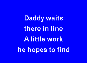 Daddy waits
there in line
A little work

he hopes to find