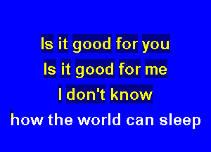 Is it good for you
Is it good for me
I don't know

how the world can sleep