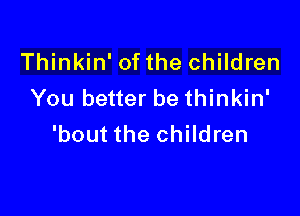 Thinkin' of the children
You better be thinkin'

'bout the children