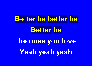 Better be better be
Better be

the ones you love

Yeah yeah yeah