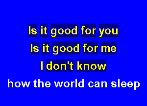 Is it good for you
Is it good for me
I don't know

how the world can sleep