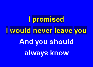 I promised

lwould never leave you

And you should
always know