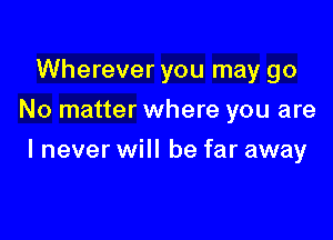 Wherever you may go
No matter where you are

I never will be far away