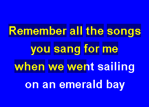 Remember all the songs
you sang for me

when we went sailing

on an emerald bay