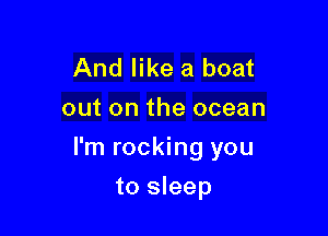 And like a boat
out on the ocean

I'm rocking you

to sleep