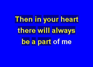 Then in your heart

there will always

be a part of me