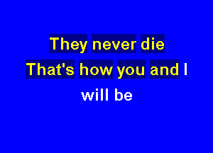 They never die

That's how you and I

will be