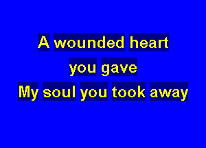 A wounded heart
you gave

My soul you took away