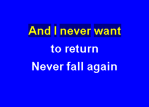 And I never want
to return

Never fall again