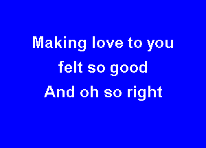 Making love to you
felt so good

And oh so right