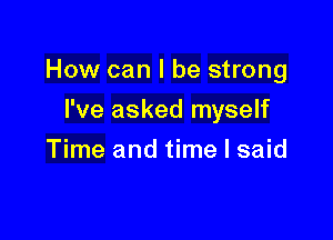 How can I be strong

I've asked myself
Time and time I said