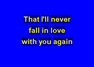 That I'll never
fall in love

with you again
