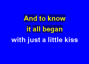 And to know

it all began

with just a little kiss