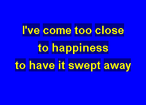 I've come too close
to happiness

to have it swept away