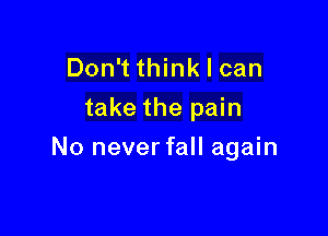 Don't think I can
take the pain

No neverfall again