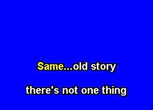 Same...old story

there's not one thing