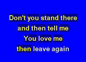 Don't you stand there

and then tell me
You love me
then leave again