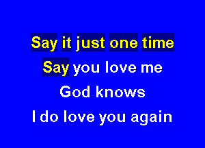 Say it just one time

Say you love me
God knows
I do love you again