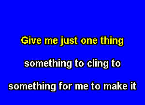 Give me just one thing

something to cling to

something for me to make it