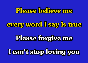 Please believe me
every word I say is true
Please forgive me

I can't stop loving you