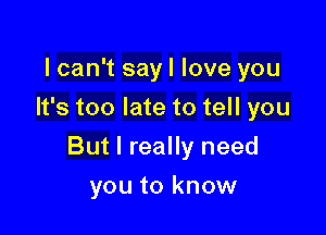 lcan't sayl love you
It's too late to tell you

But I really need

you to know