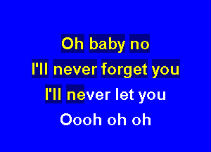 Oh baby no
I'll never forget you

I'll never let you
Oooh oh oh