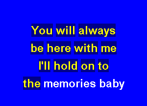 You will always
be here with me
I'll hold on to

the memories baby