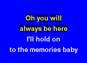 Oh you will
always be here
I'll hold on

to the memories baby