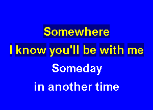 Somewhere
I know you'll be with me

Someday

in another time