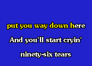 put you way down here
And you'll start cryin'

ninety-six tears