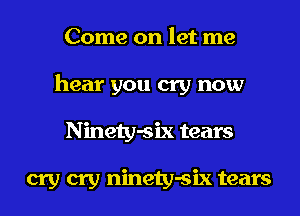 Come on let me
hear you cry now
Ninety-six tears

cry cry ninety-six tears