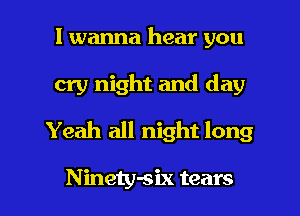 I wanna hear you
cry night and day
Yeah all night long

Ninety-six tears I