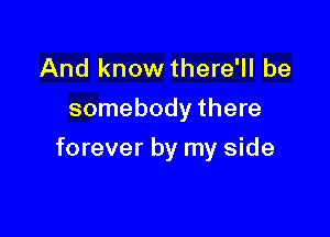 And know there'll be
somebody there

forever by my side