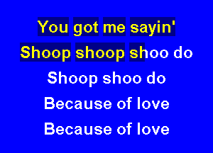 You got me sayin'

Shoop shoop shoo do

Shoop shoo do
Because of love
Because of love