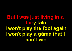 But I was just living in a
fairy tale

I won't play the fool again
I won't play a game that I
can't win
