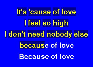 It's 'cause of love
Ifeel so high

I don't need nobody else

because of love
Because of love