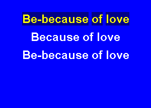 Be-because of love
Because of love

Be-because of love
