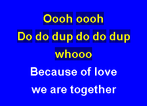 Oooh oooh

Do do dup do do dup

whooo
Because of love
we are together