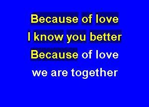 Because of love

I know you better

Because of love
we are together